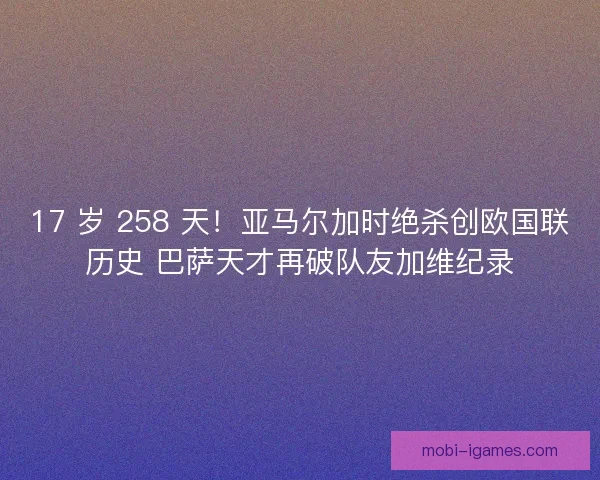 17 岁 258 天！亚马尔加时绝杀创欧国联历史 巴萨天才再破队友加维纪录