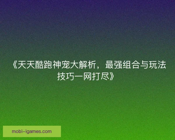 《天天酷跑神宠大解析，最强组合与玩法技巧一网打尽》