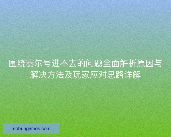 围绕赛尔号进不去的问题全面解析原因与解决方法及玩家应对思路详解
