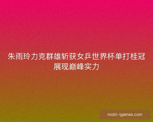 朱雨玲力克群雄斩获女乒世界杯单打桂冠展现巅峰实力
