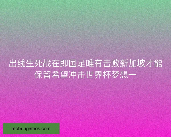 出线生死战在即国足唯有击败新加坡才能保留希望冲击世界杯梦想一