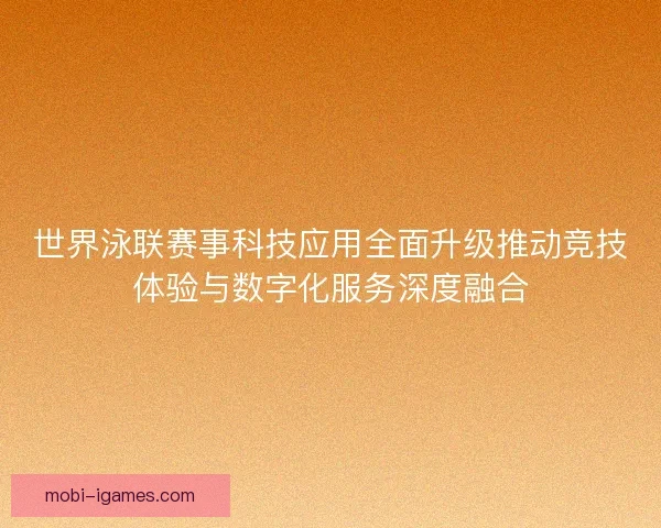 世界泳联赛事科技应用全面升级推动竞技体验与数字化服务深度融合