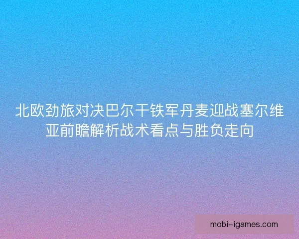 北欧劲旅对决巴尔干铁军丹麦迎战塞尔维亚前瞻解析战术看点与胜负走向